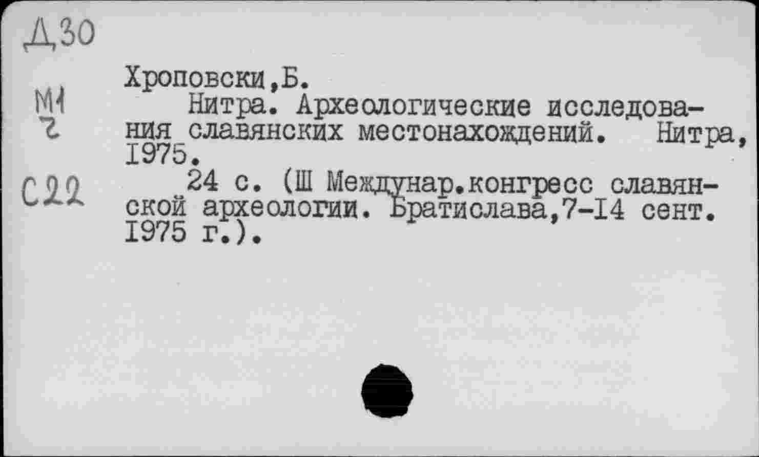 ﻿ДЗО
С2І
Хроповски,Б.
Нитра. Археологические исследования славянских местонахождений. Нитра, 1975.
24 с. (Ш Междунар.конгресс славянской археологии. Братислава,7-14 сент. 1975 г.).